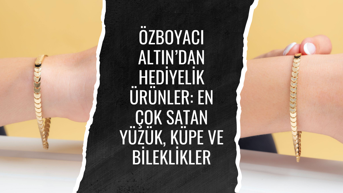 Özboyacı Altın’dan Hediyelik Ürünler: En Çok Satan Yüzük, Küpe ve Bileklikler