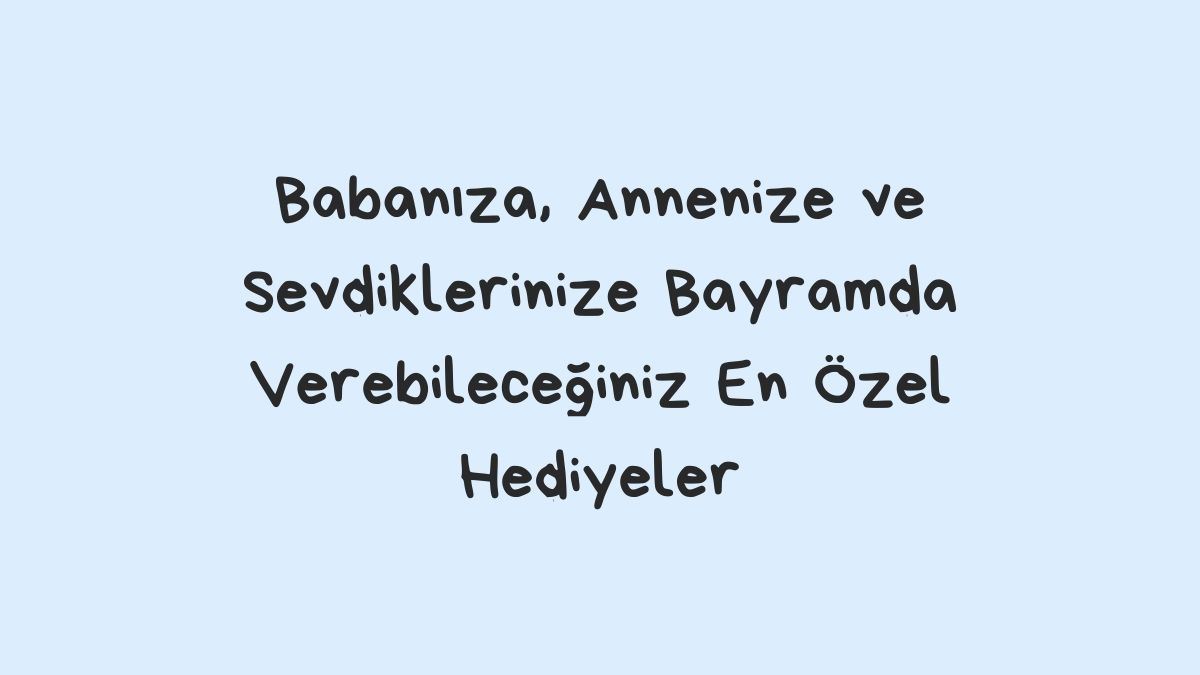 Babanıza, Annenize ve Sevdiklerinize Bayramda Verebileceğiniz En Özel Hediyeler