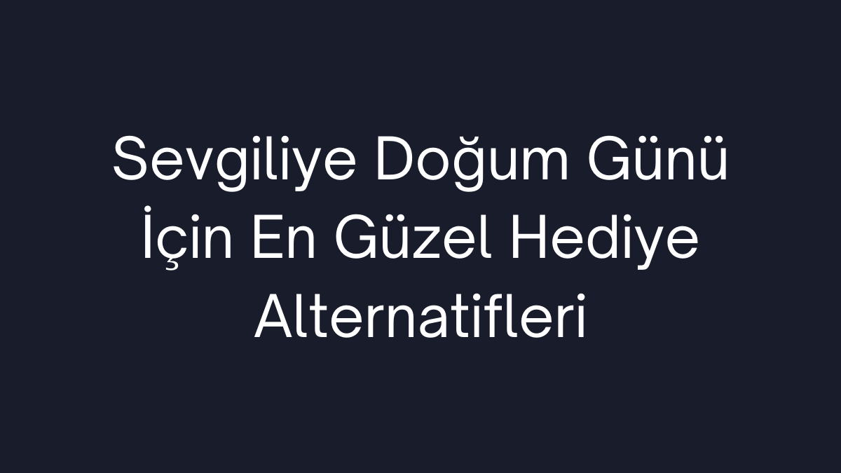 Sevgiliye Doğum Günü İçin En Güzel Hediye Alternatifleri
