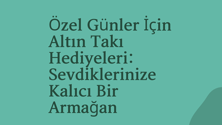 Özel Günler İçin Altın Takı Hediyeleri: Sevdiklerinize Kalıcı Bir Armağan